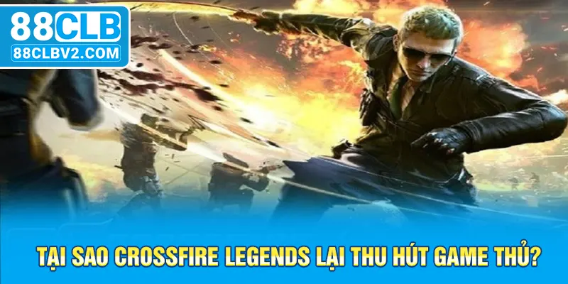 Tại sao Crossfire Legends lại thu hút game thủ?